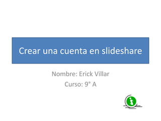 Crear una cuenta en slideshare
Nombre: Erick Villar
Curso: 9° A
 
