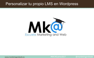 Personalizar tu propio LMS en Wordpress
www.marketingandweb.es #WCAlicante2017 @marketingandweb
 