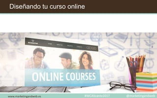 Diseñando tu curso online
www.marketingandweb.es #WCAlicante2017 @marketingandweb
 