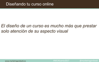 Diseñando tu curso online
www.marketingandweb.es #WCAlicante2017 @marketingandweb
El diseño de un curso es mucho más que prestar
solo atención de su aspecto visual
 