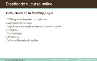 Diseñando tu curso online
www.marketingandweb.es #WCAlicante2017 @marketingandweb
Estructura de la landing page:
✓ Vídeo promocional de 1 a 2 minutos.
✓ Introducción al curso.
✓ ¿Qué voy a conseguir u obtener al hacer el curso?
✓ Temario.
✓ Metodología.
✓ Profesores.
✓ Cierre y llamada a la acción.
 