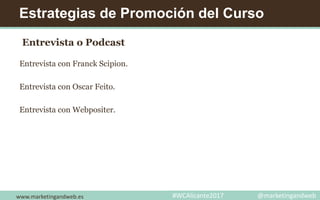 Estrategias de Promoción del Curso
Entrevista o Podcast
Entrevista con Franck Scipion.
Entrevista con Oscar Feito.
Entrevista con Webpositer.
www.marketingandweb.es #WCAlicante2017 @marketingandweb
 