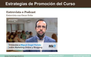Estrategias de Promoción del Curso
Entrevista o Podcast
Entrevista con Oscar Feito
www.marketingandweb.es #WCAlicante2017 @marketingandweb
 