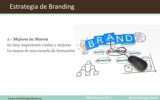 www.marketingandweb.es
Estrategia de Branding
1.- Mejora tu Marca
Es muy importante cuidar y mejorar
La marca de una escuela de formación.
#WCAlicante2017 @marketingandweb
 