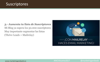 www.marketingandweb.es
Suscriptores
3.- Aumenta tu lista de Suscriptores
Mi Blog ya supera los 50.000 suscriptores
Muy importante segmentar las listas
(Thrive Leads + Mailrelay)
#WCAlicante2017 @marketingandweb
 