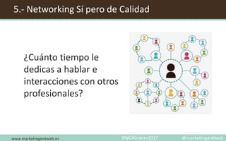 5.- Networking Sí pero de Calidad
www.marketingandweb.es
¿Cuánto tiempo le
dedicas a hablar e
interacciones con otros
profesionales?
#WCAlicante2017 @marketingandweb
 
