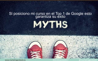 Mitos y Estrategias
www.marketingandweb.eswww.marketingandweb.es
Si posiciono mi curso en el Top 1 de Google esto
garantiza su éxito
#WCAlicante2017 @marketingandweb
 
