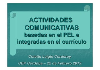 ACTIVIDADES
   COMUNICATIVAS
   basadas en el PEL e
integradas en el currículo

     Colette Laigle Corderoy
CEP Córdoba – 22 de Febrero 2013
 
