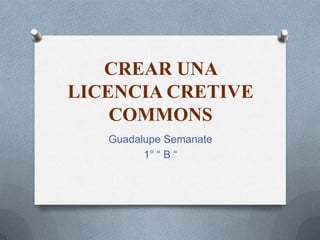 CREAR UNA
LICENCIA CRETIVE
    COMMONS
   Guadalupe Semanate
         1° “ B “
 