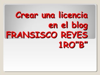 Crear una licencia
          en el blog
FRANSISCO REYES
            1RO”B”
 