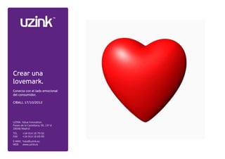 Crear una
lovemark.
Conecta con el lado emocional
del consumidor.

CIBALL 17/10/2012




UZINK. Value Innovation.
Paseo de la Castellana, 95. 15º A
28046 Madrid
TEL	    +34 914 18 79 00
FAX	    +34 914 18 69 99
E-MAIL	 hola@uzink.es
WEB	 www.uzink.es
 