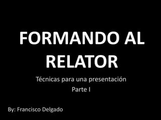 FORMANDO AL
RELATOR
Técnicas para una presentación
Parte I
By: Francisco Delgado
 