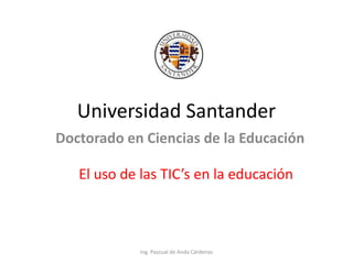 Universidad Santander
Doctorado en Ciencias de la Educación

   El uso de las TIC’s en la educación



             Ing. Pascual de Anda Cárdenas
 