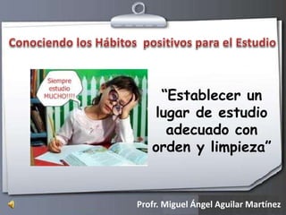 “Establecer un
lugar de estudio
adecuado con
orden y limpieza”
Profr. Miguel Ángel Aguilar Martínez
 