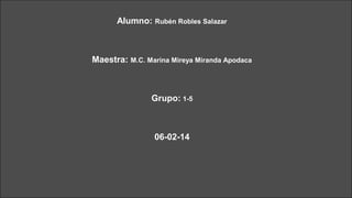 Alumno: Rubén Robles Salazar

Maestra: M.C. Marina Mireya Miranda Apodaca

Grupo: 1-5

06-02-14

 