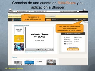 Creación de una cuenta en SlideShare y su
aplicación a Blogger
Ingresamos a
www.slideshare.net

Para crear una cuenta y poder
almacenar nuestras
presentaciones da clic en “Signup”

Lic. Benjamín Medina

 