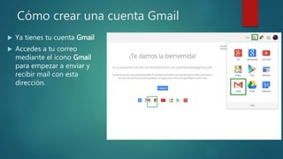 Cómo crear una cuenta Gmail
 Ya tienes tu cuenta Gmail
 Accedes a tu correo
mediante el icono Gmail
para empezar a enviar y
recibir mail con esta
dirección.
 