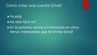Cómo crear una cuenta Gmail
Ya está.
Ha sido fácil no?
En la próxima vamos a ir entrando en otros
temas interesantes que te brinda Gmail
 