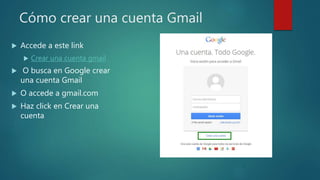 Cómo crear una cuenta Gmail
 Accede a este link
 Crear una cuenta gmail
 O busca en Google crear
una cuenta Gmail
 O accede a gmail.com
 Haz click en Crear una
cuenta
 
