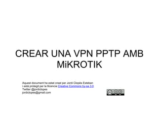 CREAR UNA VPN PPTP AMB
MiKROTIK
Aquest document ha estat creat per Jordi Clopés Esteban
i està protegit per la llicencia Creative Commons by-sa 3.0
Twitter @jordiclopes
jordiclopes@gmail.com
 