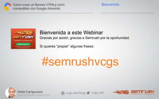 Bienvenida 
Bienvenida a este Webinar 
Gracias por asistir, gracias a Semrush por la oportunidad. 
Si quieres “piopiar” algunas frases: 
#semrushvcgs 
 
