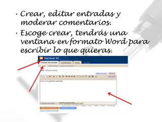 • Crear, editar entradas y
  moderar comentarios.
• Escoge crear, tendrás una
  ventana en formato Word para
  escribir lo que quieras.
 