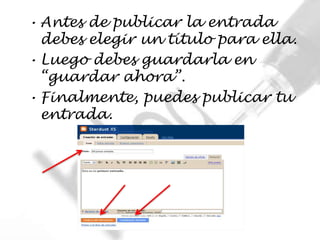 • Antes de publicar la entrada
  debes elegir un título para ella.
• Luego debes guardarla en
  “guardar ahora”.
• Finalmente, puedes publicar tu
  entrada.
 
