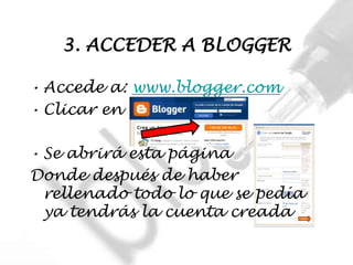 3. ACCEDER A BLOGGER

• Accede a: www.blogger.com
• Clicar en

• Se abrirá esta página
Donde después de haber
  rellenado todo lo que se pedía
  ya tendrás la cuenta creada
 