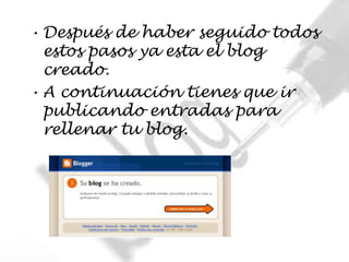 • Después de haber seguido todos
  estos pasos ya esta el blog
  creado.
• A continuación tienes que ir
  publicando entradas para
  rellenar tu blog.
 