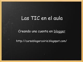 Las TIC en el aula
Creando una cuenta en blogger
http://cursoblogarcoiris.blogspot.com/
 