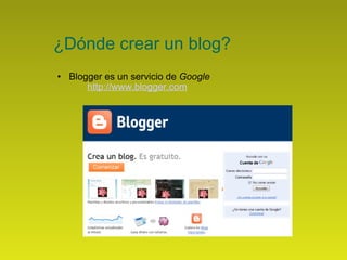 ¿Dónde crear un blog? Blogger es un servicio de  Google   http://www.blogger.com   