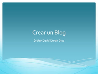 Crear un Blog
Didier David Duran Diaz
 