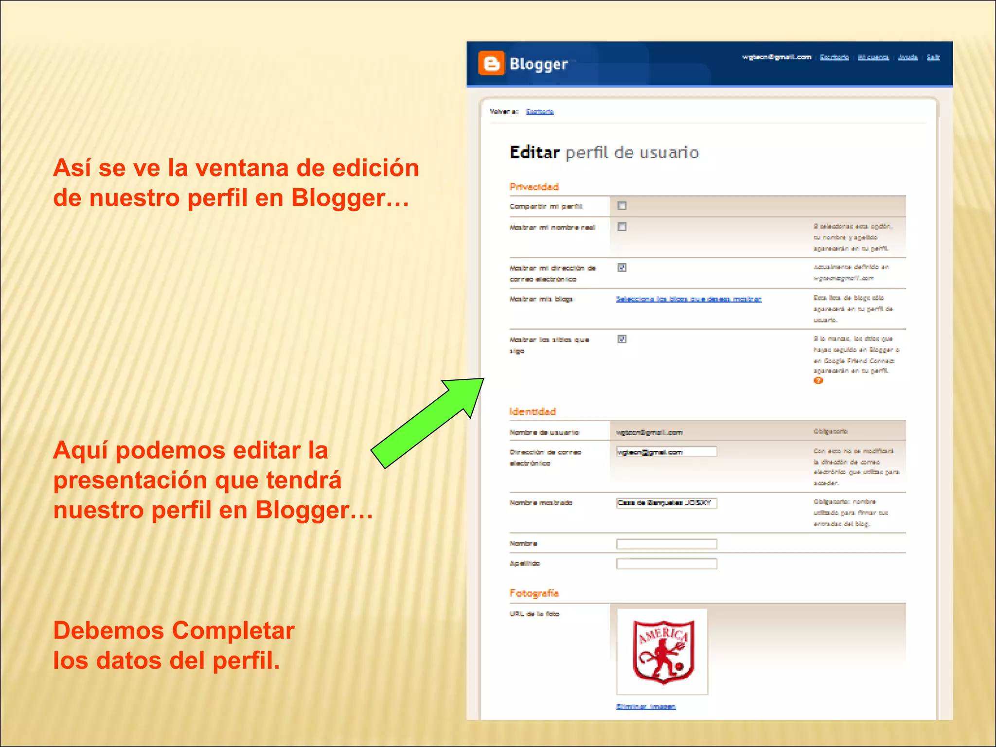 Así se ve la ventana de edición
de nuestro perfil en Blogger…




Aquí podemos editar la
presentación que tendrá
nuestro perfil en Blogger…



Debemos Completar
los datos del perfil.
 
