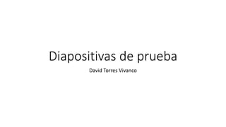 Diapositivas de prueba
David Torres Vivanco
 