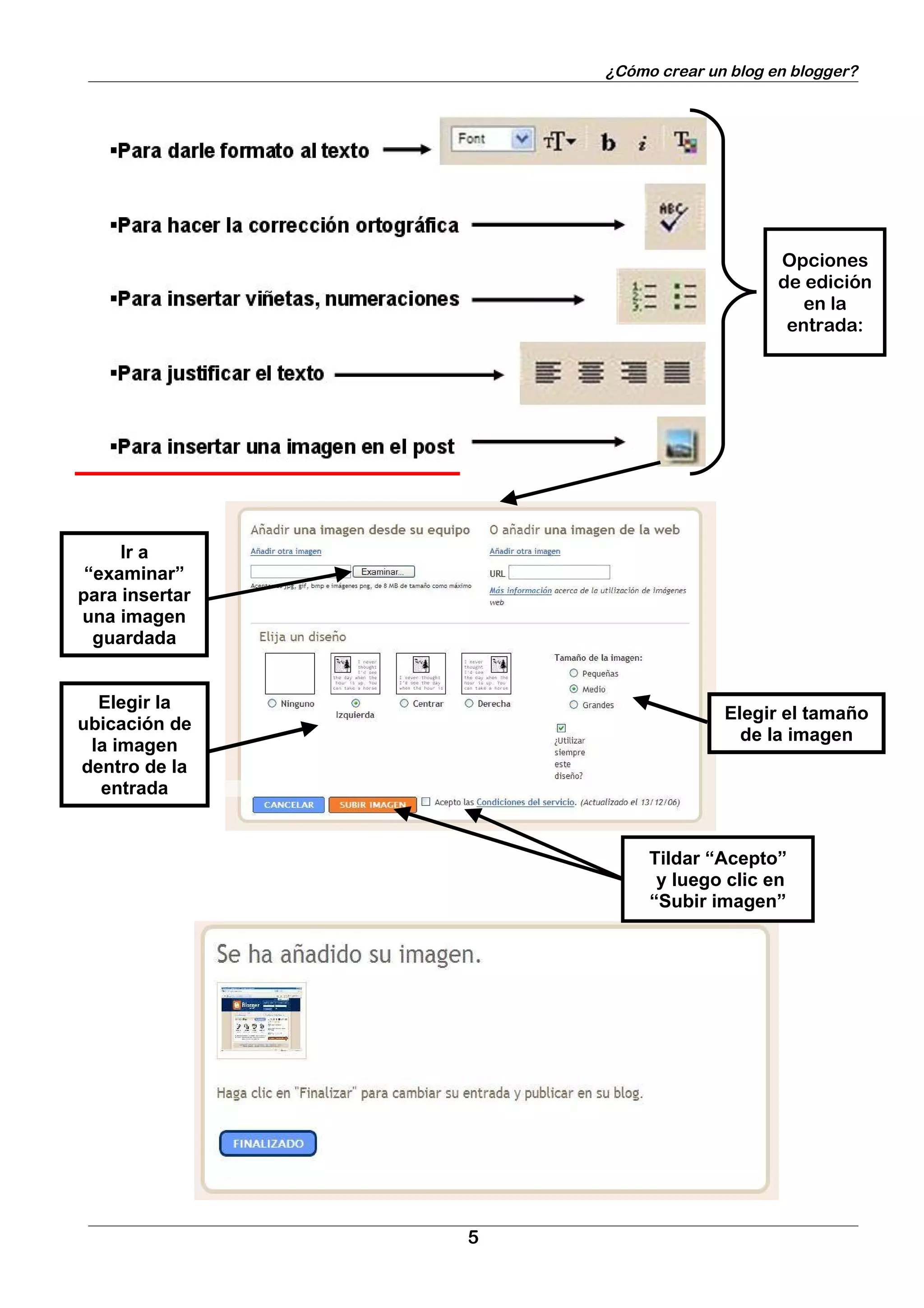 ¿Cómo crear un blog en blogger?




                                         Opciones
                                         de edición
                                            en la
                                          entrada:




     Ir a
 “examinar”
para insertar
una imagen
  guardada


  Elegir la
                                  Elegir el tamaño
ubicación de
                                    de la imagen
 la imagen
dentro de la
  entrada


                         Tildar “Acepto”
                          y luego clic en
                         “Subir imagen”




                5
 