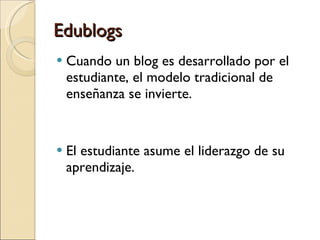 Edublogs Cuando un blog es desarrollado por el estudiante, el modelo tradicional de enseñanza se invierte. El estudiante asume el liderazgo de su aprendizaje. 