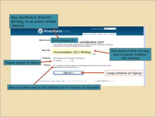 Humanidades101 Aquí escribirás la dirección  del blog, no se podrá cambiar después Aquí pones el título del blog, pero lo puedes modificar  más adelante Humanidades 101’s Weblog Puedes escoger el idioma Marca si quieres que tu blog aparezca en los motores de búsqueda Luego presiona en Signup 
