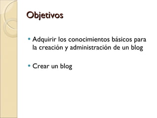 Objetivos Adquirir los conocimientos básicos para la creación y administración de un blog Crear un blog 