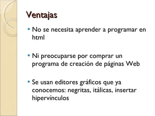 Ventajas No se necesita aprender a programar en html Ni preocuparse por comprar un programa de creación de páginas Web Se usan editores gráficos que ya conocemos: negritas, itálicas, insertar hipervínculos  