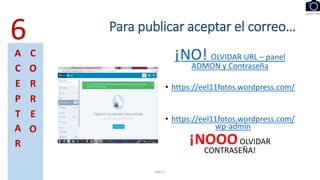 Para publicar aceptar el correo…
¡NO! OLVIDAR URL – panel
ADMON y Contraseña
• https://eel11fotos.wordpress.com/
• https://eel11fotos.wordpress.com/
wp-admin
¡NOOOOLVIDAR
CONTRASEÑA!
eel11
6
A
C
E
P
T
A
R
C
O
R
R
E
O
 