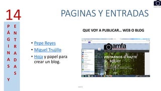 PAGINAS Y ENTRADAS
• Pepe Reyes
• Miguel Trujillo
• Hoja y papel para
crear un blog.
QUE VOY A PUBLICAR… WEB O BLOG
eel11
14P
Á
G
I
N
A
S
Y
E
N
T
R
A
D
A
S
 