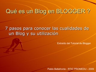 Qué es un Blog en BLOGGER ? ,[object Object],Extraído del Tutorial de Blogger Pablo Bellafronte - RTIC PROMEDU - 2009 