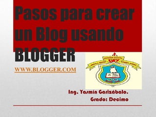 Pasos para crear
un Blog usando
BLOGGER
WWW.BLOGGER.COM

Ing. Yasmín Garizábalo.
Grado: Decimo

 
