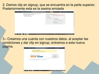 2. Damos clip en signup, que se encuentra en la parte superior.
Posteriormente esta es la pagina arrojada




3.- Creamos una cuanta con nuestros datos. al aceptar las
condiciones y dar clip en signup, entramos a esta nueva
pagina.
 