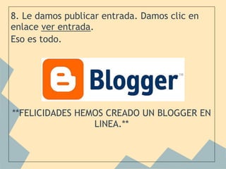 8. Le damos publicar entrada. Damos clic en
enlace ver entrada.
Eso es todo.
 
 
 
 
 
 **FELICIDADES HEMOS CREADO UN BLOGGER EN
                    LINEA.**
 