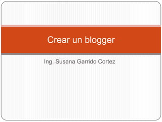 Ing. Susana Garrido Cortez Crear un blogger 