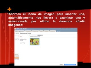 *Abrimos el icono de imagen para insertar una,
 automáticamente nos llevara a examinar una y
 seleccionarla por ultimo le daremos añadir
 imágenes:
 