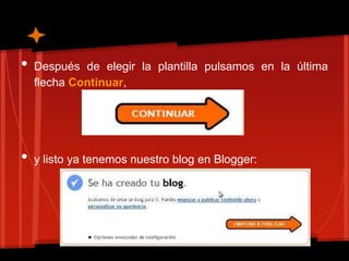 •   Después de elegir la plantilla pulsamos en la última
    flecha Continuar,




•   y listo ya tenemos nuestro blog en Blogger:
 