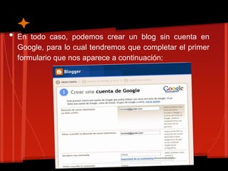 •   En todo caso, podemos crear un blog sin cuenta en
    Google, para lo cual tendremos que completar el primer
    formulario que nos aparece a continuación:
 