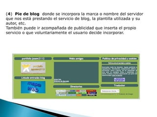 (4) Pie de blog donde se incorpora la marca o nombre del servidor
que nos está prestando el servicio de blog, la plantilla utilizada y su
autor, etc.
También puede ir acompañada de publicidad que inserta el propio
servicio o que voluntariamente el usuario decide incorporar.
 
